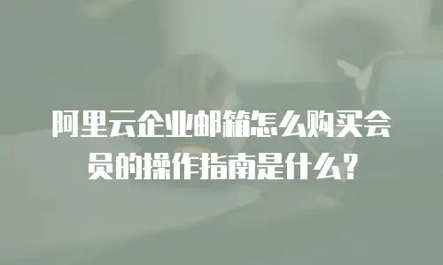 阿里云企业邮箱怎么购买会员的操作指南是什么?