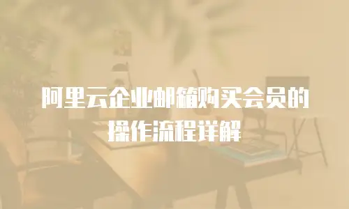 阿里云企业邮箱购买会员的操作流程详解