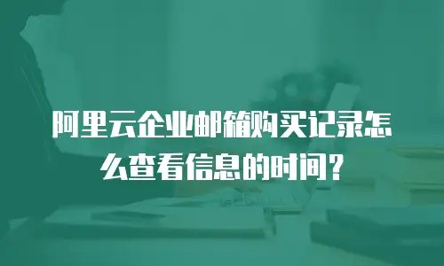 阿里云企业邮箱购买记录怎么查看信息的时间？