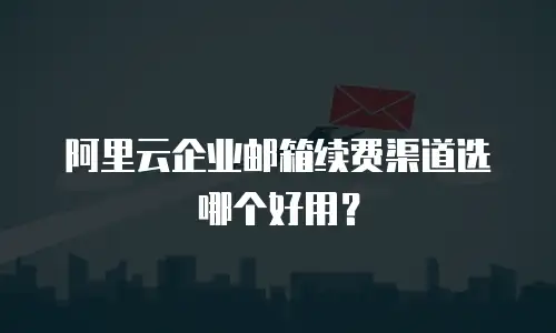 阿里云企业邮箱续费渠道选哪个好用？