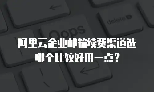阿里云企业邮箱续费渠道选哪个比较好用一点？