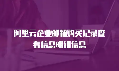 阿里云企业邮箱购买记录查看信息明细信息