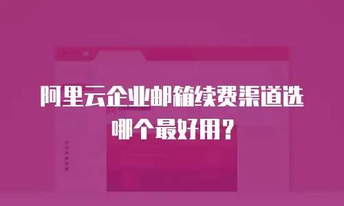 阿里云企业邮箱续费渠道选哪个最好用？