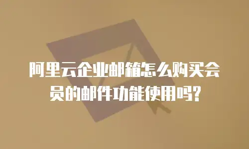 阿里云企业邮箱怎么购买会员的邮件功能使用吗?