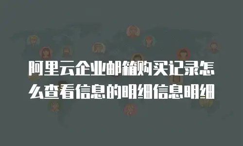阿里云企业邮箱购买记录怎么查看信息的明细信息明细