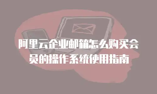 阿里云企业邮箱怎么购买会员的操作系统使用指南