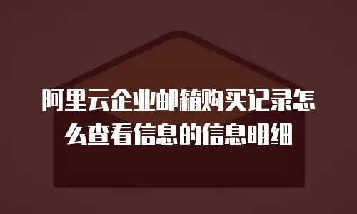 阿里云企业邮箱购买记录怎么查看信息的信息明细
