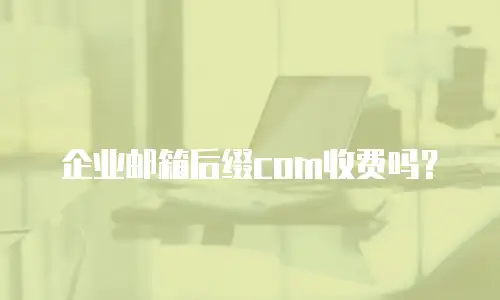 企业邮箱后缀com收费吗？