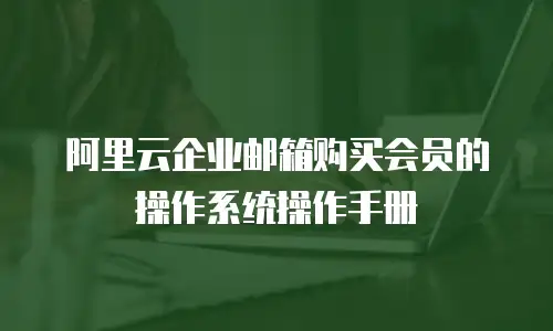 阿里云企业邮箱购买会员的操作系统操作手册