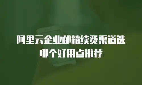 阿里云企业邮箱续费渠道选哪个好用点推荐