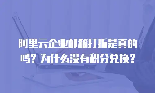 阿里云企业邮箱打折是真的吗？为什么没有积分兑换？