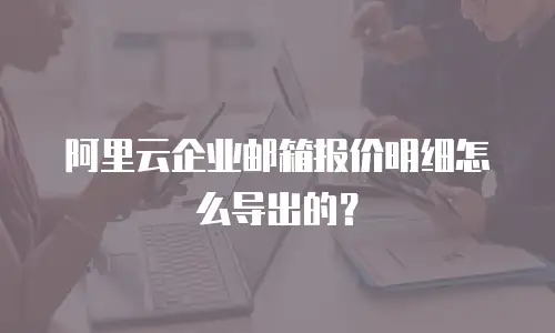 阿里云企业邮箱报价明细怎么导出的?