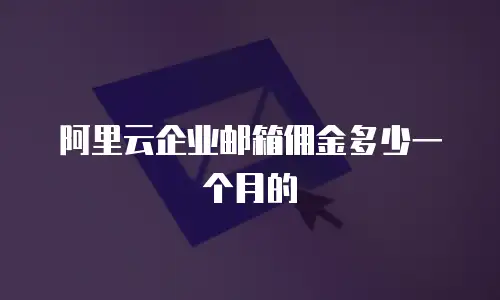 阿里云企业邮箱佣金多少一个月的