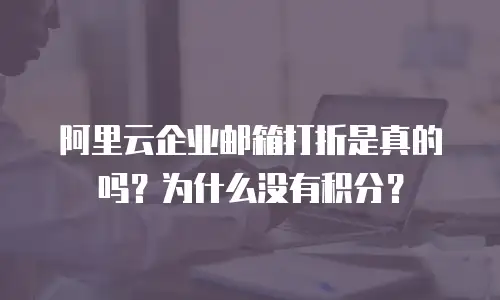 阿里云企业邮箱打折是真的吗？为什么没有积分？