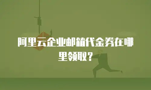 阿里云企业邮箱代金券在哪里领取？