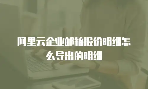 阿里云企业邮箱报价明细怎么导出的明细