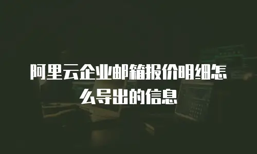 阿里云企业邮箱报价明细怎么导出的信息