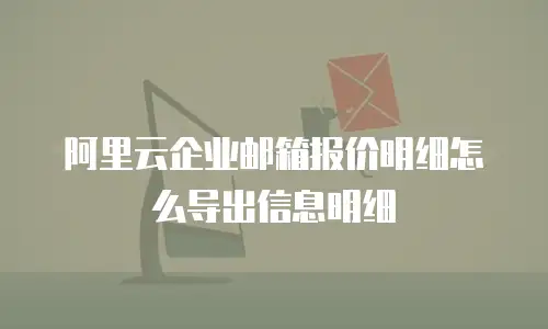 阿里云企业邮箱报价明细怎么导出信息明细