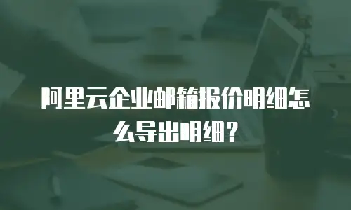 阿里云企业邮箱报价明细怎么导出明细?