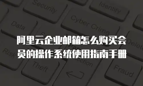 阿里云企业邮箱怎么购买会员的操作系统使用指南手册