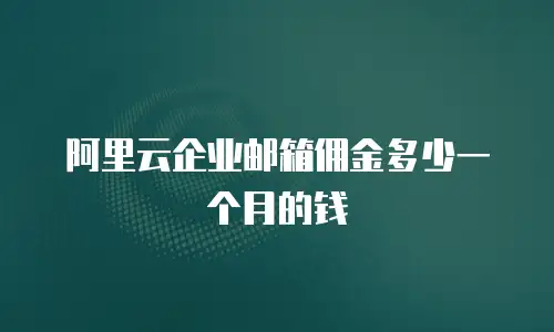 阿里云企业邮箱佣金多少一个月的钱