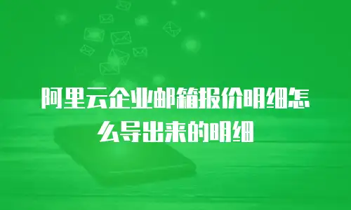 阿里云企业邮箱报价明细怎么导出来的明细