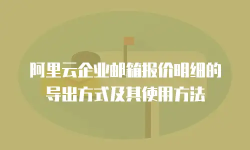 阿里云企业邮箱报价明细的导出方式及其使用方法