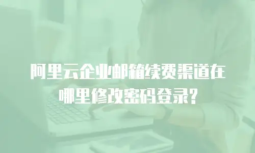 阿里云企业邮箱续费渠道在哪里修改密码登录?