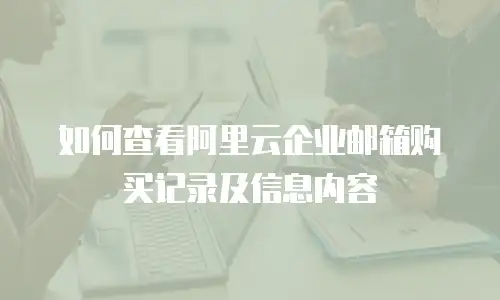 如何查看阿里云企业邮箱购买记录及信息内容