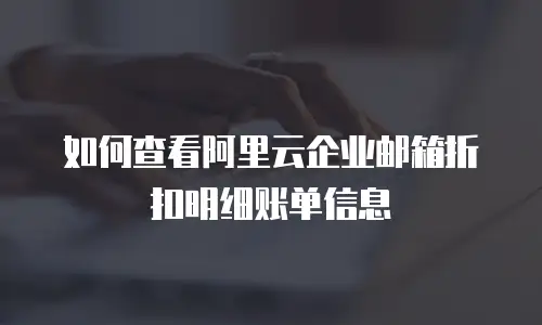  如何查看阿里云企业邮箱折扣明细账单信息
