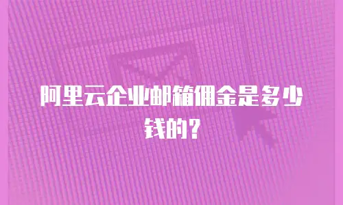 阿里云企业邮箱佣金是多少钱的？