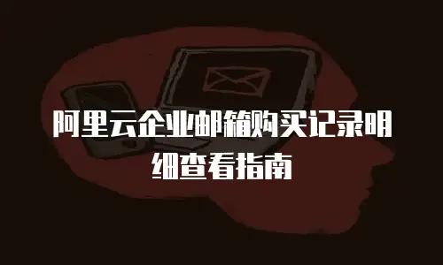 阿里云企业邮箱购买记录明细查看指南