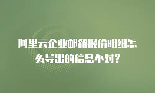 阿里云企业邮箱报价明细怎么导出的信息不对？