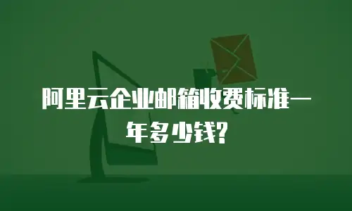 阿里云企业邮箱收费标准一年多少钱?