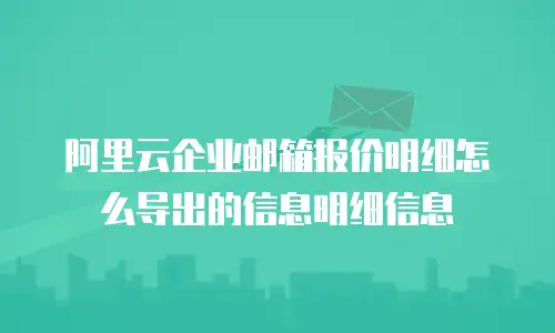 阿里云企业邮箱报价明细怎么导出的信息明细信息
