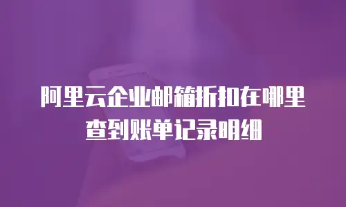 阿里云企业邮箱折扣在哪里查到账单记录明细