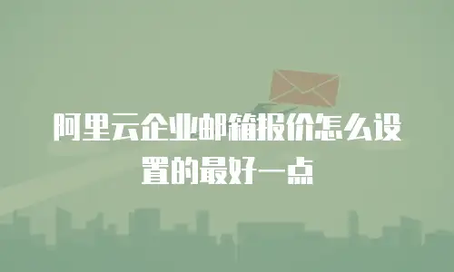 阿里云企业邮箱报价怎么设置的最好一点