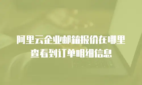 阿里云企业邮箱报价在哪里查看到订单明细信息