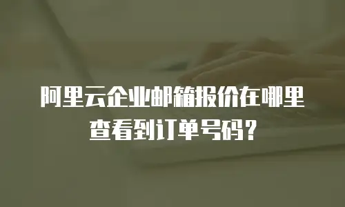 阿里云企业邮箱报价在哪里查看到订单号码?