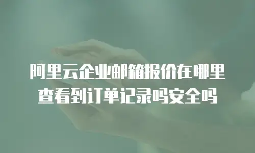 阿里云企业邮箱报价在哪里查看到订单记录吗安全吗