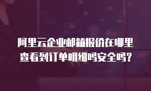 阿里云企业邮箱报价在哪里查看到订单明细吗安全吗?