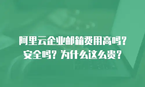 阿里云企业邮箱费用高吗？安全吗？为什么这么贵？