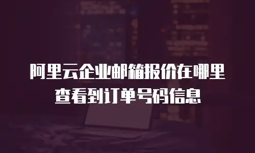 阿里云企业邮箱报价在哪里查看到订单号码信息
