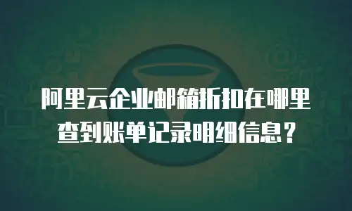 阿里云企业邮箱折扣在哪里查到账单记录明细信息？