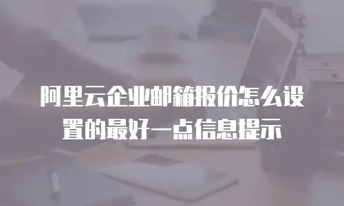 阿里云企业邮箱报价怎么设置的最好一点信息提示
