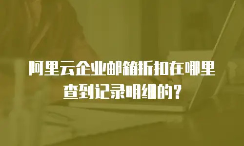 阿里云企业邮箱折扣在哪里查到记录明细的？