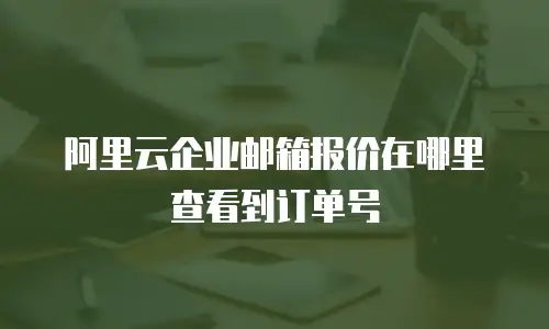 阿里云企业邮箱报价在哪里查看到订单号