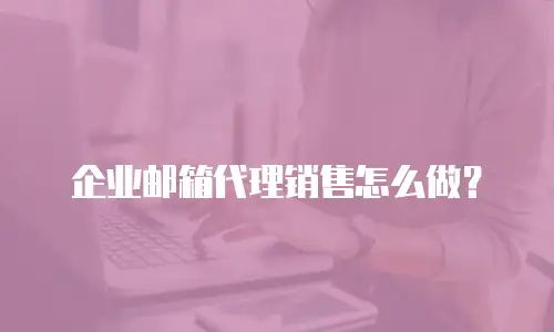 企业邮箱代理销售怎么做？