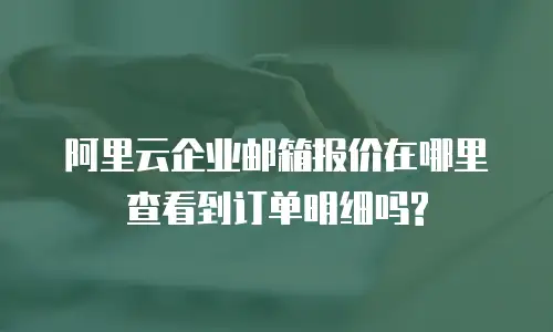 阿里云企业邮箱报价在哪里查看到订单明细吗?
