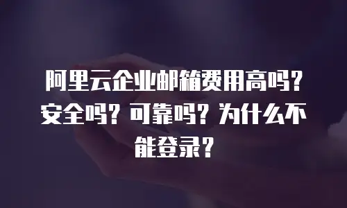 阿里云企业邮箱费用高吗？安全吗？可靠吗？为什么不能登录？